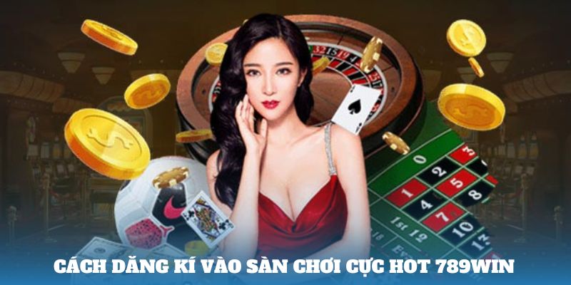 Cách đăng ký vào sàn chơi cực hot 789win